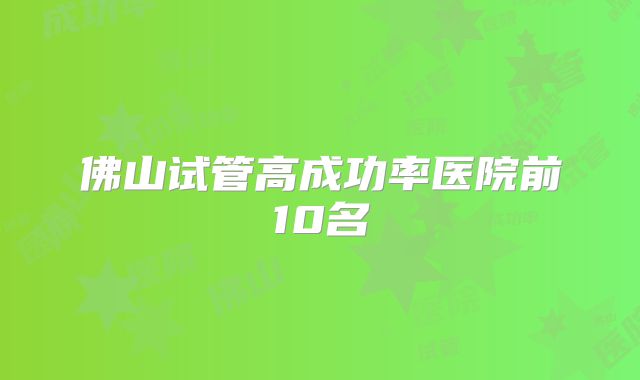 佛山试管高成功率医院前10名