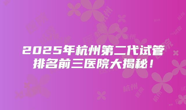 2025年杭州第二代试管排名前三医院大揭秘！