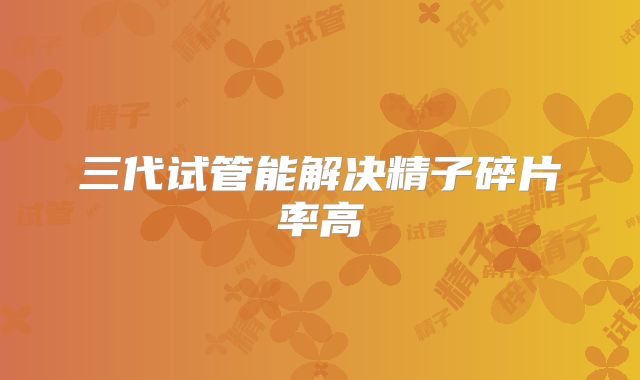 三代试管能解决精子碎片率高
