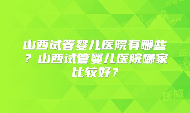 山西试管婴儿医院有哪些?山西试管婴儿医院哪家比较好?