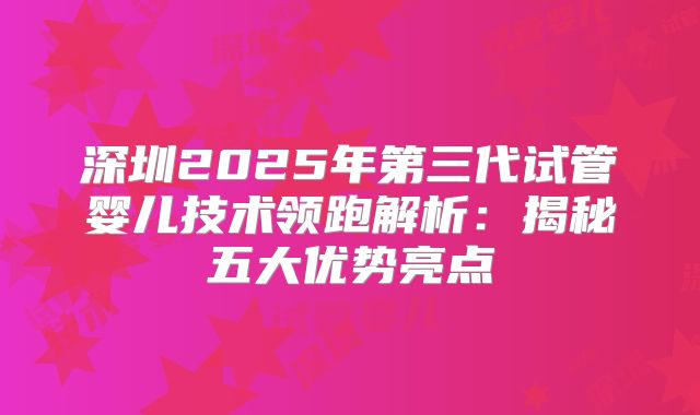深圳2025年第三代试管婴儿技术领跑解析:揭秘五大优势亮点