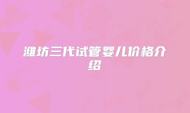 潍坊三代试管婴儿价格介绍
