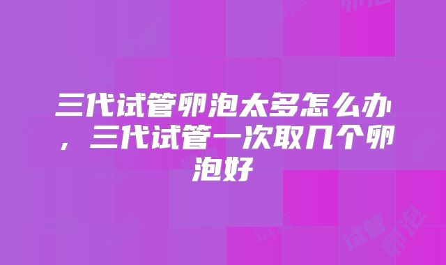 三代试管卵泡太多怎么办,三代试管一次取几个卵泡好