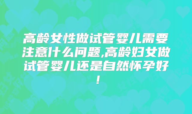 高龄女性做试管婴儿需要注意什么问题,高龄妇女做试管婴儿还是自然怀孕好！