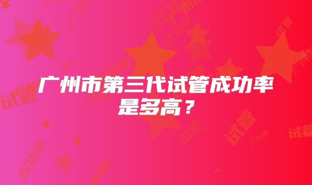 广州市第三代试管成功率是多高?