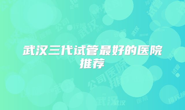 武汉三代试管最好的医院推荐
