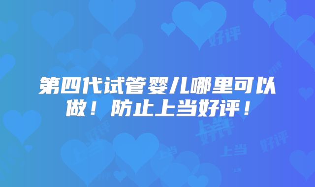 第四代试管婴儿哪里可以做！防止上当好评！
