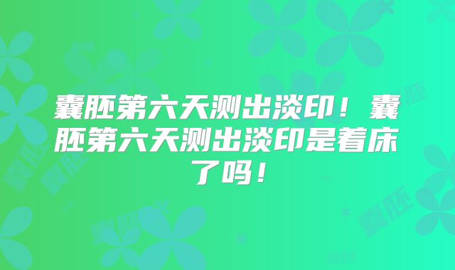 囊胚第六天测出淡印！囊胚第六天测出淡印是着床了吗！