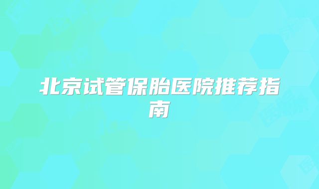 北京试管保胎医院推荐指南