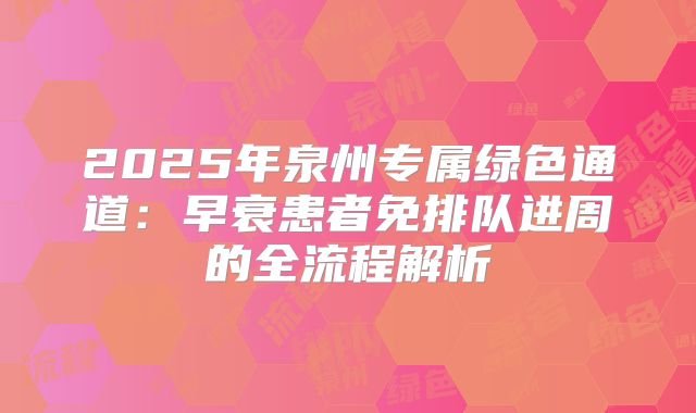 2025年泉州专属绿色通道：早衰患者免排队进周的全流程解析