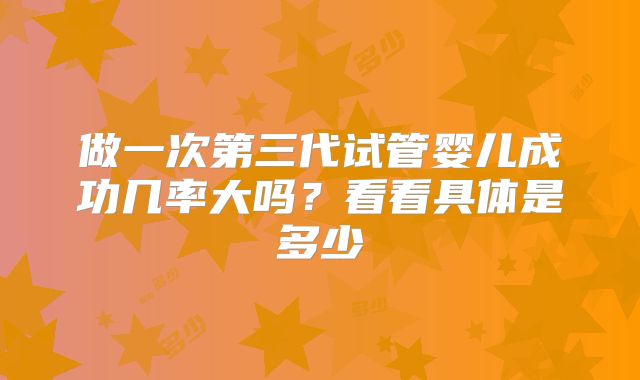 做一次第三代试管婴儿成功几率大吗？看看具体是多少