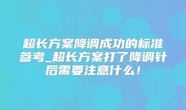 超长方案降调成功的标准参考_超长方案打了降调针后需要注意什么!
