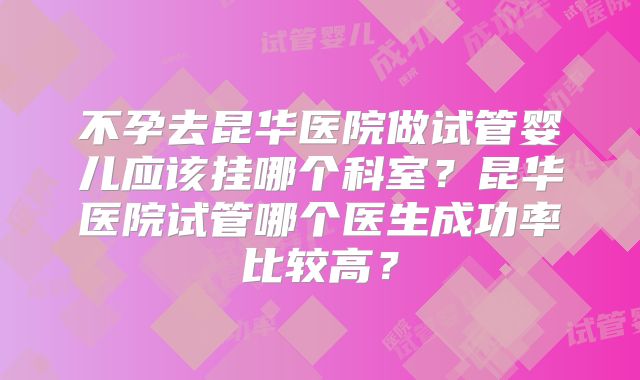 不孕去昆华医院做试管婴儿应该挂哪个科室？昆华医院试管哪个医生成功率比较高？