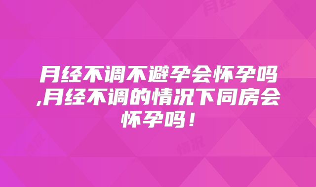 月经不调不避孕会怀孕吗,月经不调的情况下同房会怀孕吗!