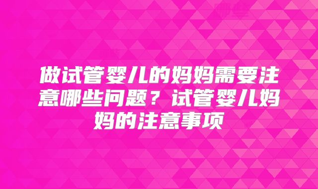 做试管婴儿的妈妈需要注意哪些问题？试管婴儿妈妈的注意事项