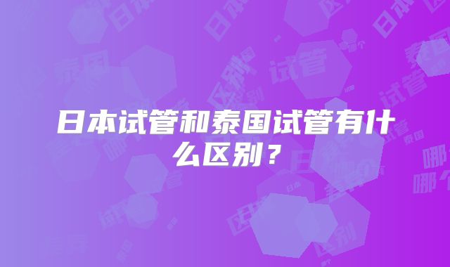 日本试管和泰国试管有什么区别？