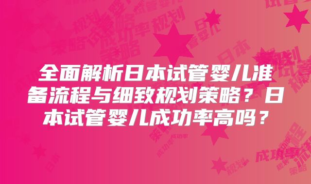 全面解析日本试管婴儿准备流程与细致规划策略？日本试管婴儿成功率高吗？