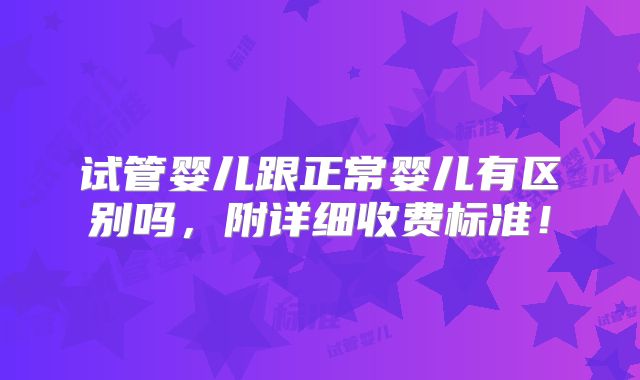 试管婴儿跟正常婴儿有区别吗，附详细收费标准！
