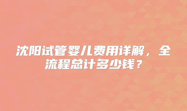 沈阳试管婴儿费用详解，全流程总计多少钱？