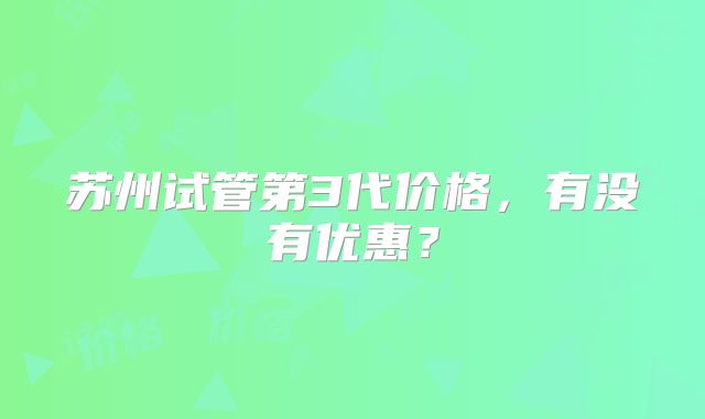 苏州试管第3代价格，有没有优惠？