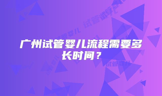 广州试管婴儿流程需要多长时间？