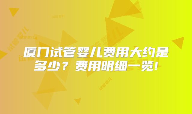 厦门试管婴儿费用大约是多少？费用明细一览!