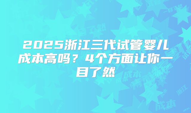 2025浙江三代试管婴儿成本高吗？4个方面让你一目了然