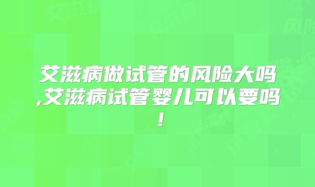 艾滋病做试管的风险大吗,艾滋病试管婴儿可以要吗！