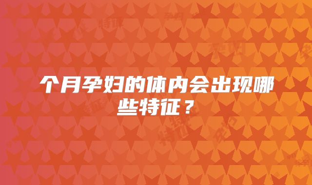个月孕妇的体内会出现哪些特征?