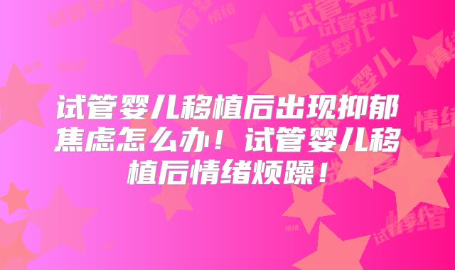 试管婴儿移植后出现抑郁焦虑怎么办！试管婴儿移植后情绪烦躁！