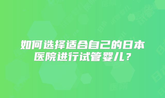 如何选择适合自己的日本医院进行试管婴儿?