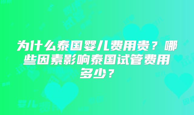 为什么泰国婴儿费用贵?哪些因素影响泰国试管费用多少?