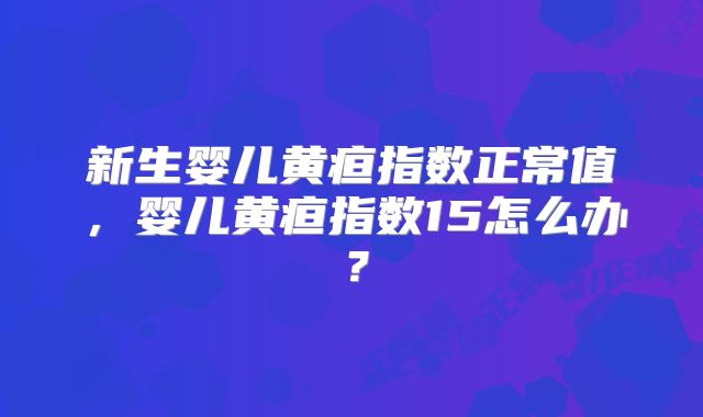 新生婴儿黄疸指数正常值,婴儿黄疸指数15怎么办?