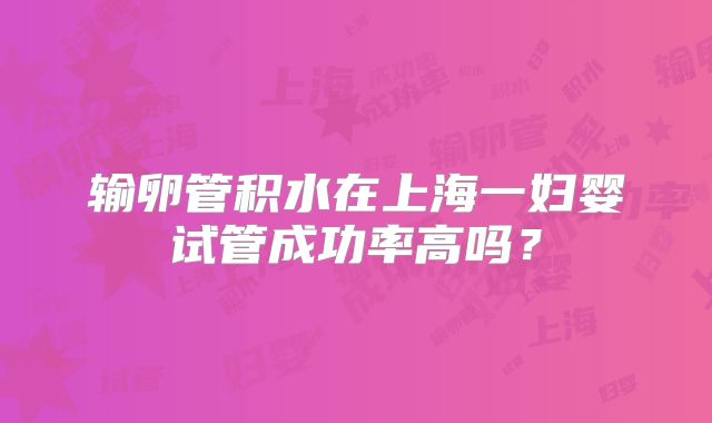 输卵管积水在上海一妇婴试管成功率高吗？