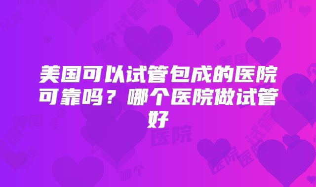 美国可以试管包成的医院可靠吗?哪个医院做试管好