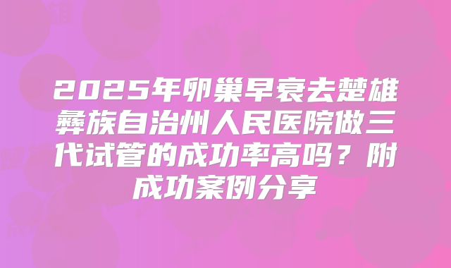 2025年卵巢早衰去楚雄彝族自治州人民医院做三代试管的成功率高吗？附成功案例分享