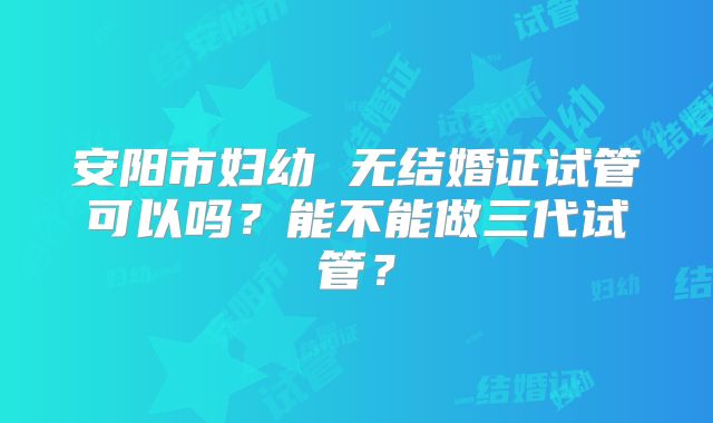 安阳市妇幼 无结婚证试管可以吗？能不能做三代试管？