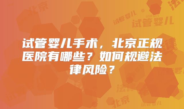试管婴儿手术,北京正规医院有哪些?如何规避法律风险?