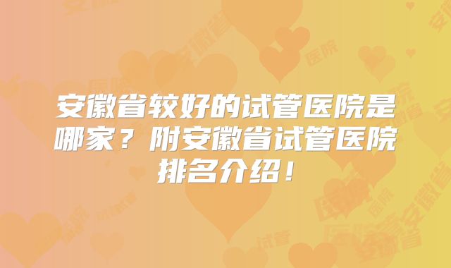 安徽省较好的试管医院是哪家?附安徽省试管医院排名介绍!