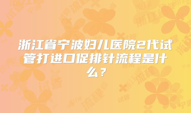 浙江省宁波妇儿医院2代试管打进口促排针流程是什么？