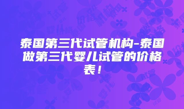 泰国第三代试管机构-泰国做第三代婴儿试管的价格表！