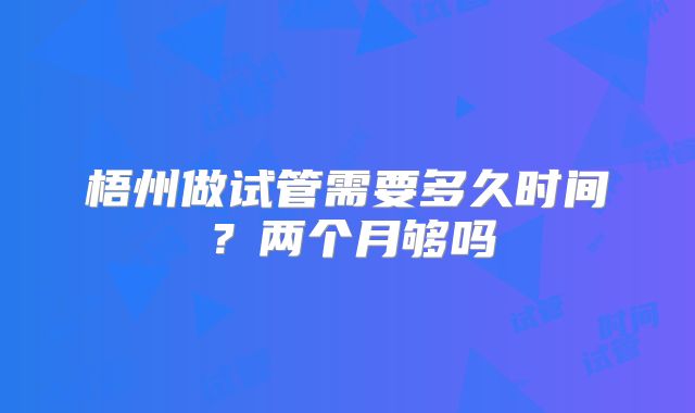 梧州做试管需要多久时间？两个月够吗