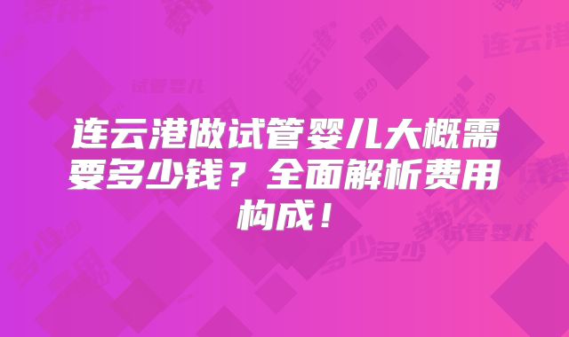 连云港做试管婴儿大概需要多少钱?全面解析费用构成!