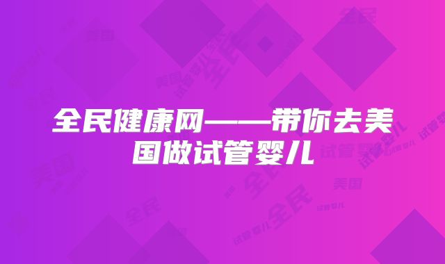 全民健康网——带你去美国做试管婴儿