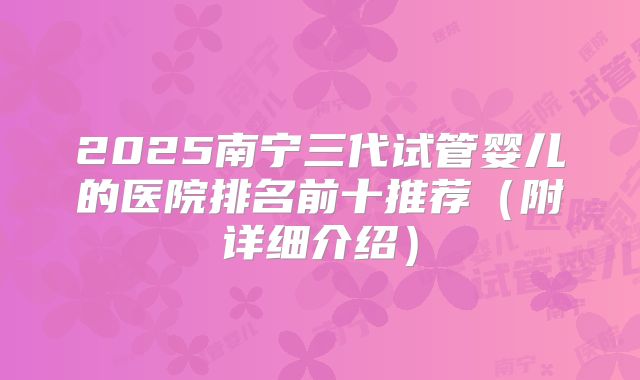 2025南宁三代试管婴儿的医院排名前十推荐（附详细介绍）