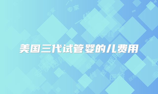 美国三代试管婴的儿费用