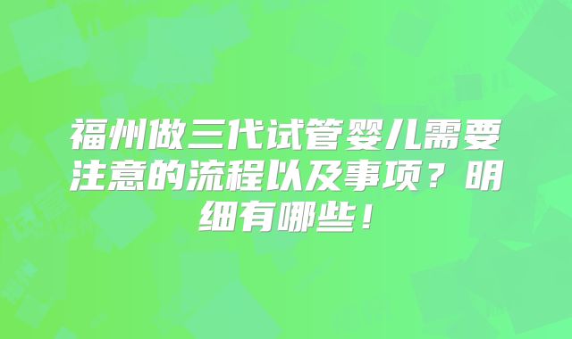 福州做三代试管婴儿需要注意的流程以及事项？明细有哪些！