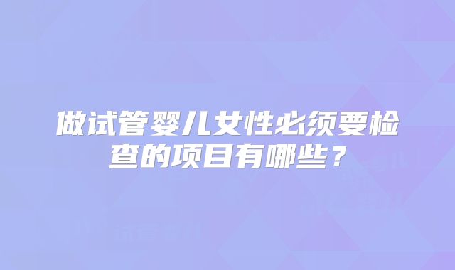 做试管婴儿女性必须要检查的项目有哪些?