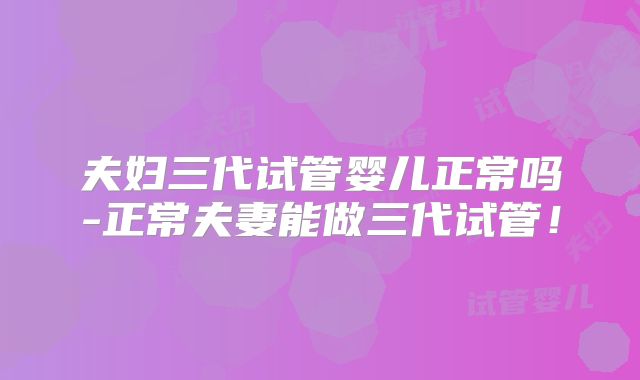 夫妇三代试管婴儿正常吗-正常夫妻能做三代试管!
