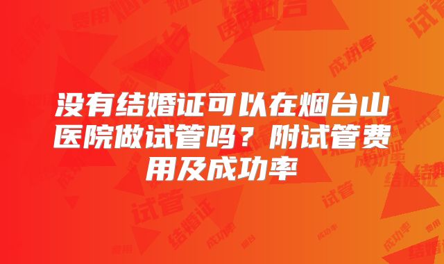 没有结婚证可以在烟台山医院做试管吗？附试管费用及成功率